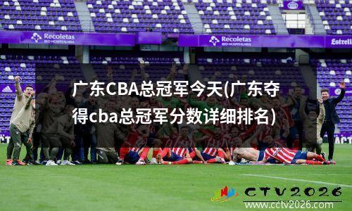 广东CBA总冠军今天(广东夺得cba总冠军分数详细排名)