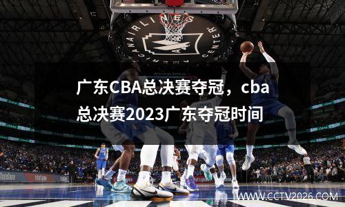 广东CBA总决赛夺冠，cba总决赛2023广东夺冠时间