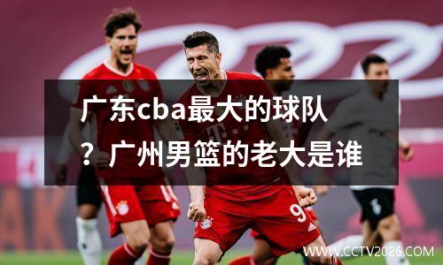 广东cba最大的球队？广州男篮的老大是谁