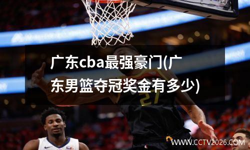 广东cba最强豪门(广东男篮夺冠奖金有多少)