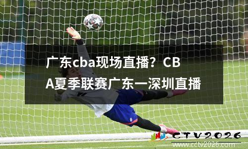 广东cba现场直播？CBA夏季联赛广东一深圳直播