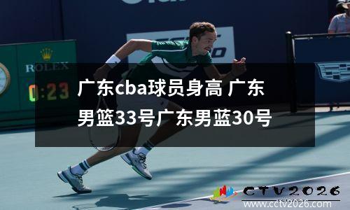 广东cba球员身高 广东男篮33号广东男蓝30号