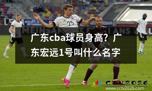 广东cba球员身高？广东宏远1号叫什么名字