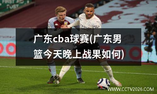 广东cba球赛(广东男篮今天晚上战果如何)