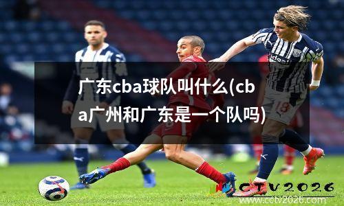 广东cba球队叫什么(cba广州和广东是一个队吗)