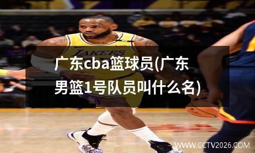 广东cba篮球员(广东男篮1号队员叫什么名)