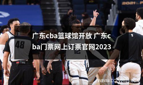 广东cba篮球馆开放 广东cba门票网上订票官网2023