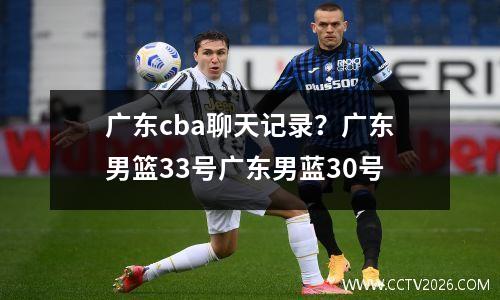 广东cba聊天记录？广东男篮33号广东男蓝30号