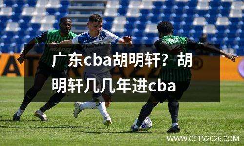广东cba胡明轩？胡明轩几几年进cba