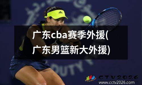 广东cba赛季外援(广东男篮新大外援)