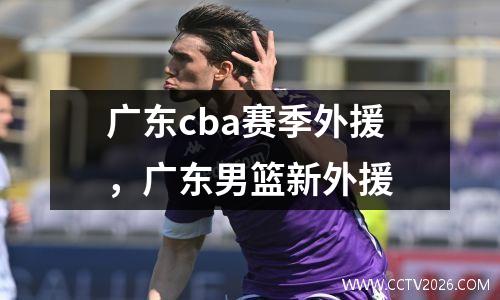广东cba赛季外援，广东男篮新外援