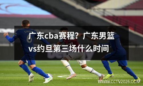 广东cba赛程？广东男篮vs约旦第三场什么时间