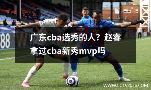广东cba选秀的人？赵睿拿过cba新秀mvp吗