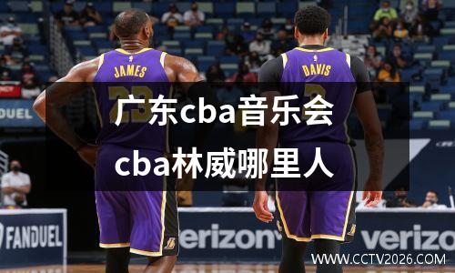 广东cba音乐会 cba林威哪里人