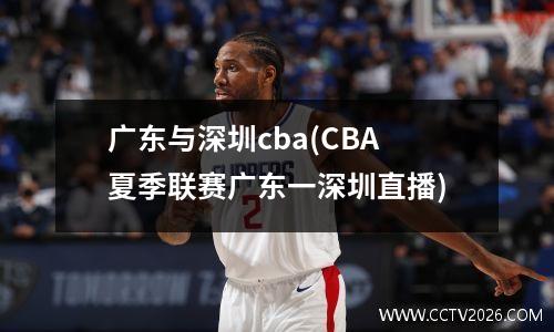 广东与深圳cba(CBA夏季联赛广东一深圳直播)
