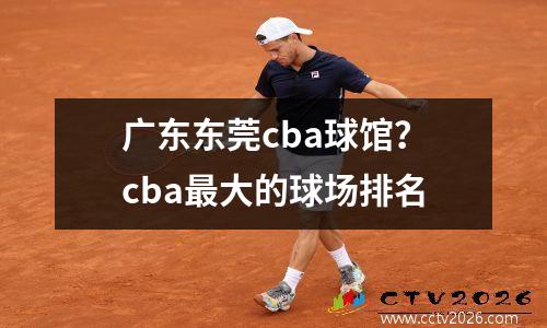 广东东莞cba球馆？cba最大的球场排名