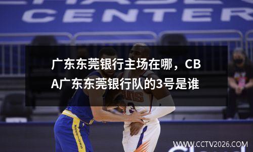 广东东莞银行主场在哪，CBA广东东莞银行队的3号是谁