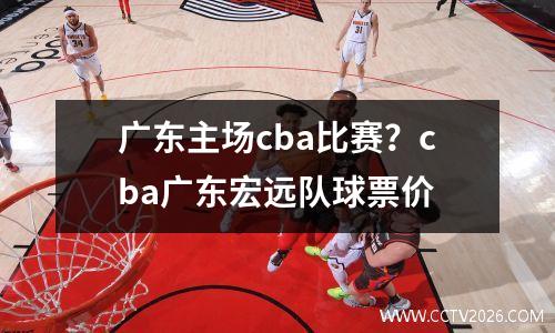 广东主场cba比赛？cba广东宏远队球票价
