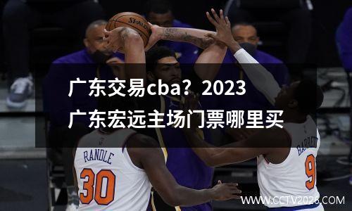广东交易cba？2023广东宏远主场门票哪里买
