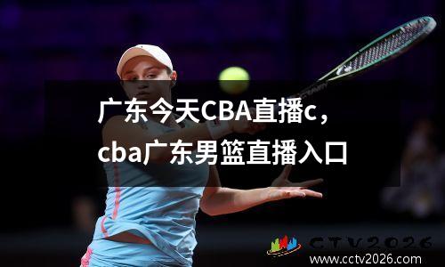 广东今天CBA直播c，cba广东男篮直播入口