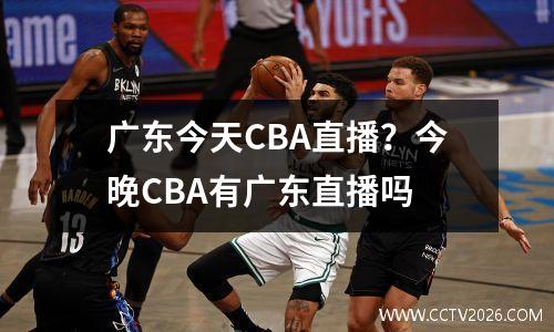 广东今天CBA直播？今晚CBA有广东直播吗
