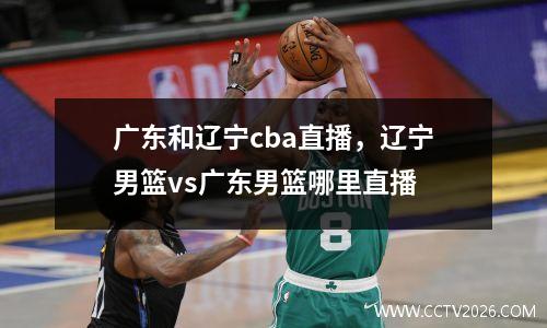 广东和辽宁cba直播，辽宁男篮vs广东男篮哪里直播