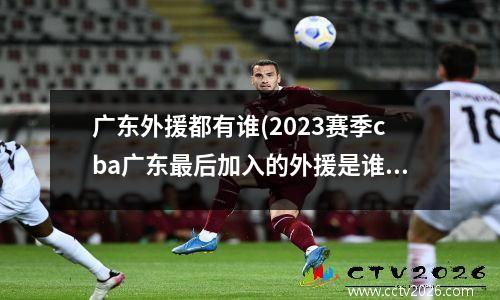 广东外援都有谁(2023赛季cba广东最后加入的外援是谁)