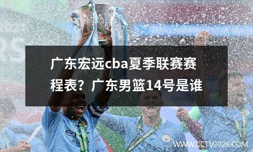 广东宏远cba夏季联赛赛程表？广东男篮14号是谁