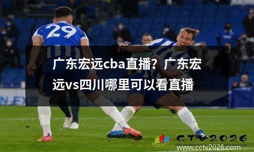 广东宏远cba直播？广东宏远vs四川哪里可以看直播
