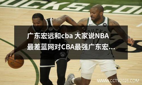 广东宏远和cba 大家说NBA最差蓝网对CBA最强广东宏远谁会赢