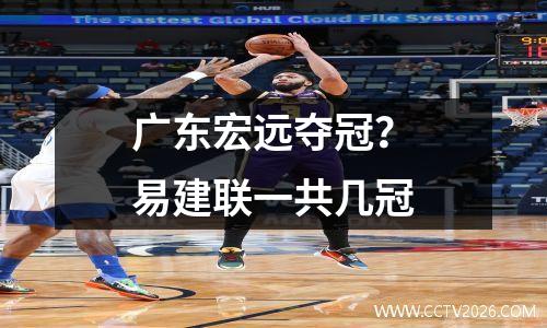广东宏远夺冠？易建联一共几冠