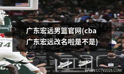 广东宏远男篮官网(cba广东宏远改名啦是不是)