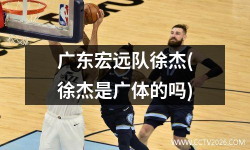 广东宏远队徐杰(徐杰是广体的吗)