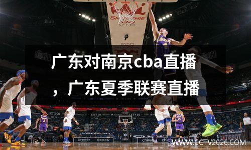 广东对南京cba直播，广东夏季联赛直播