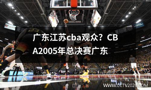 广东江苏cba观众？CBA2005年总决赛广东