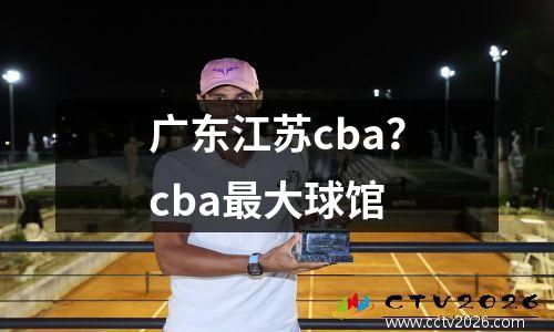 广东江苏cba？cba最大球馆