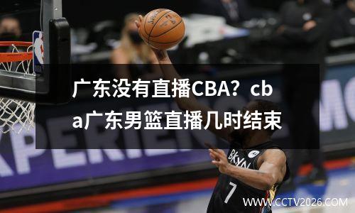 广东没有直播CBA？cba广东男篮直播几时结束