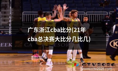 广东浙江cba比分(21年cba总决赛大比分几比几)