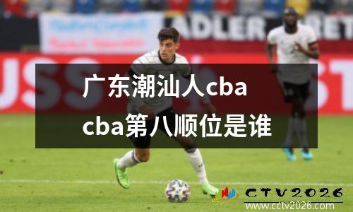 广东潮汕人cba cba第八顺位是谁