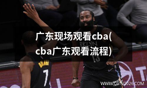 广东现场观看cba(cba广东观看流程)