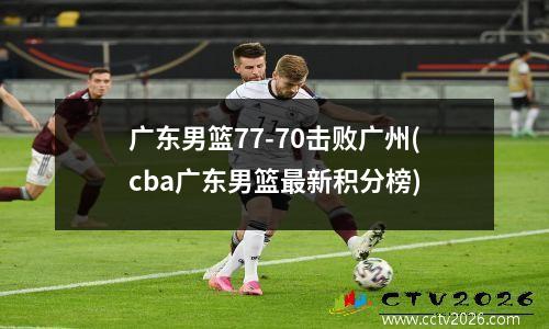 广东男篮77-70击败广州(cba广东男篮最新积分榜)