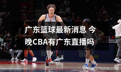 广东篮球最新消息 今晚CBA有广东直播吗