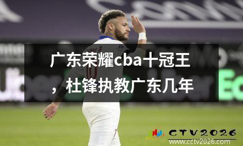 广东荣耀cba十冠王，杜锋执教广东几年