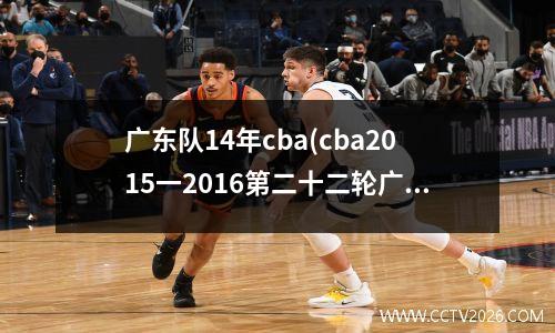 广东队14年cba(cba2015一2016第二十二轮广东队与辽林队战绩)