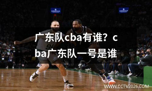 广东队cba有谁？cba广东队一号是谁