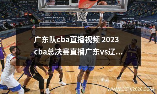 广东队cba直播视频 2023cba总决赛直播广东vs辽宁时间