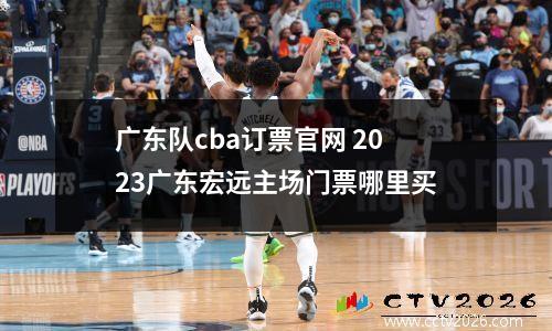 广东队cba订票官网 2023广东宏远主场门票哪里买
