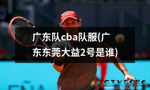 广东队cba队服(广东东莞大益2号是谁)