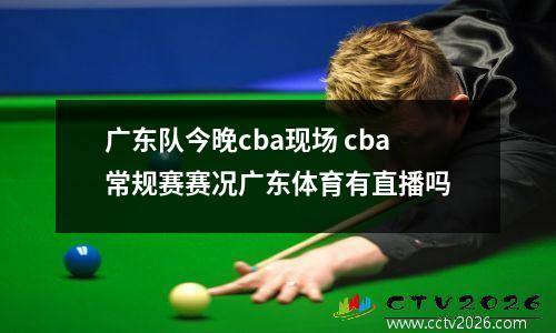 广东队今晚cba现场 cba常规赛赛况广东体育有直播吗