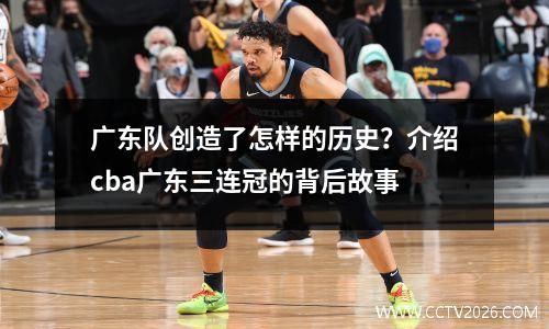 广东队创造了怎样的历史？介绍cba广东三连冠的背后故事